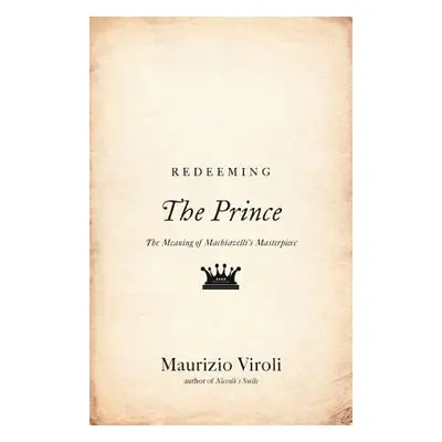 "Redeeming the Prince: The Meaning of Machiavelli's Masterpiece" - "" ("Viroli Maurizio")