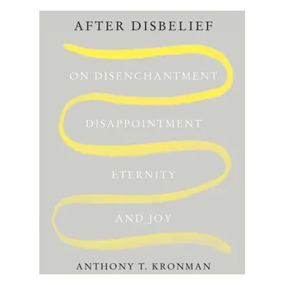 "After Disbelief: On Disenchantment, Disappointment, Eternity, and Joy" - "" ("Kronman Anthony T