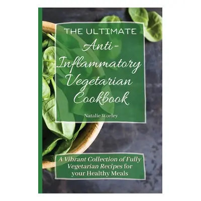 "The Ultimate Anti-Inflammatory Vegetarian Cookbook: A Vibrant Collection of Fully Vegetarian Re