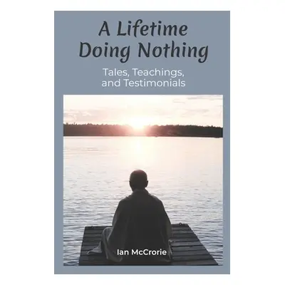 "A Lifetime Doing Nothing: Tales, Teachings, and Testimonials" - "" ("McCrorie Ian")