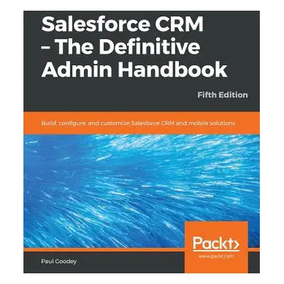 "Salesforce CRM - The Definitive Admin Handbook - Fifth Edition" - "" ("Goodey Paul")