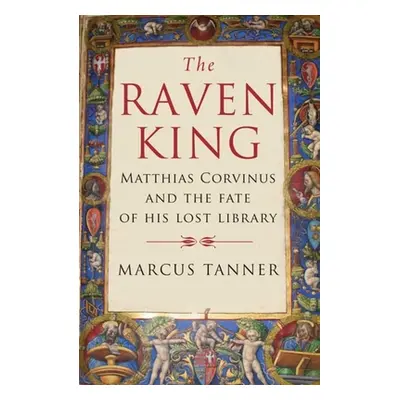 "The Raven King: Matthias Corvinus and the Fate of His Lost Library" - "" ("Tanner Marcus")