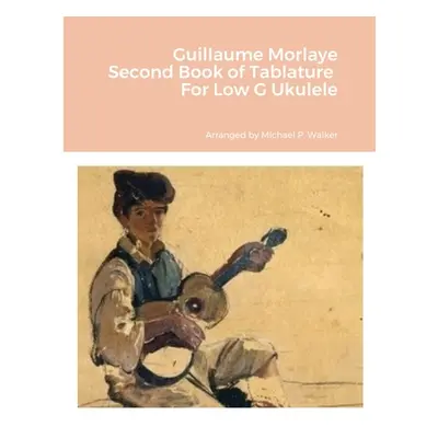 "Guillaume Morlaye Second Book of Tablature For Low G Ukulele" - "" ("Walker Michael")