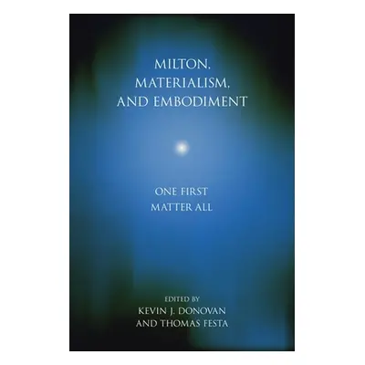 "Milton, Materialism, and Embodiment: One First Matter All" - "" ("Donovan Kevin J.")