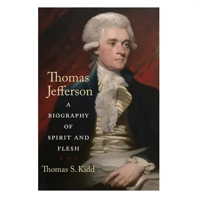 "Thomas Jefferson: A Biography of Spirit and Flesh" - "" ("Kidd Thomas S.")