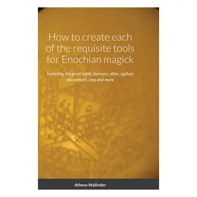 "How to create each of the requisite tools for Enochian magick: Including the great table, banne