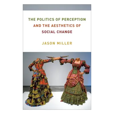 "The Politics of Perception and the Aesthetics of Social Change" - "" ("Miller Jason")