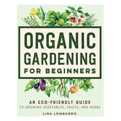 "Organic Gardening for Beginners: An Eco-Friendly Guide to Growing Vegetables, Fruits, and Herbs