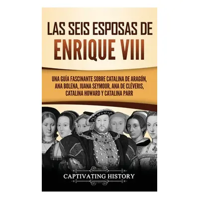 "Las seis esposas de Enrique VIII: Una gua fascinante sobre Catalina de Aragn, Ana Bolena, Juana