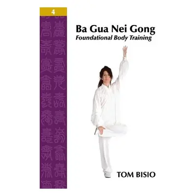 "Ba Gua Nei Gong Volume 4: Foundational Body Training" - "" ("Bisio Tom")