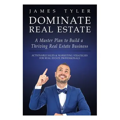 "Dominate Real Estate: A Master Plan to Build a Thriving Real Estate Business with Actionable Sa