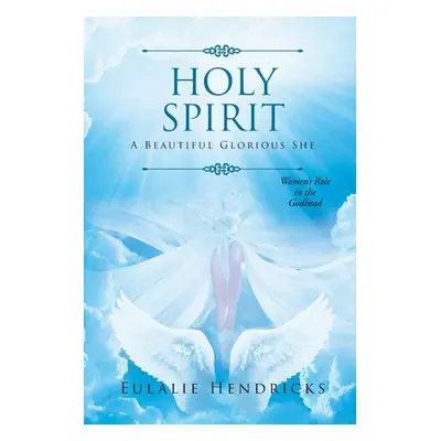 "Holy Spirit: A Beautiful Glorious She: Women's Role in the Godhead" - "" ("Hendricks Eulalie")