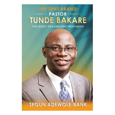 "The Sent Brand: Pastor Tunde Bakare: The Legacy of a Man Sent from Above" - "" ("Adewole-Bank S