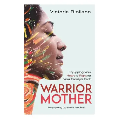 "Warrior Mother: Equipping Your Heart to Fight for Your Family's Faith" - "" ("Riollano Victoria