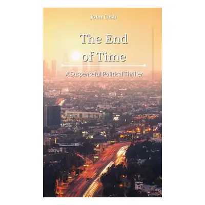 "The End of Time: A Suspenseful Political Thriller" - "" ("Cash John")