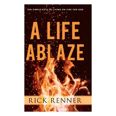 "A Life Ablaze: Ten Simple Keys to Living on Fire for God" - "" ("Renner Rick")