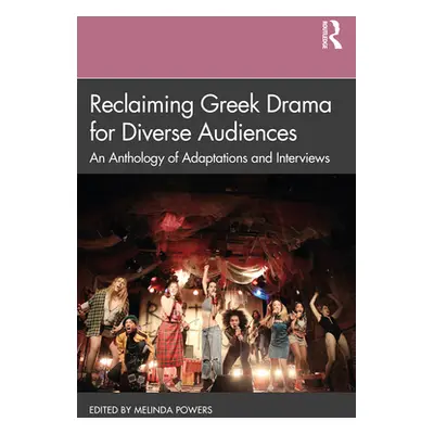 "Reclaiming Greek Drama for Diverse Audiences: An Anthology of Adaptations and Interviews" - "" 