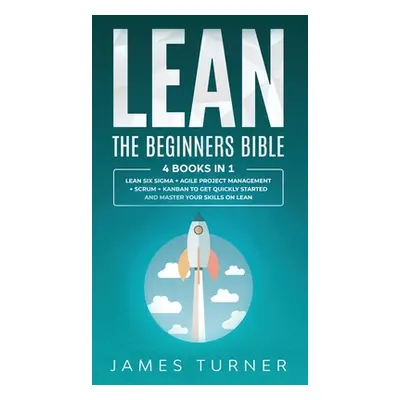 "Lean: The Beginners Bible - 4 books in 1 - Lean Six Sigma + Agile Project Management + Scrum + 