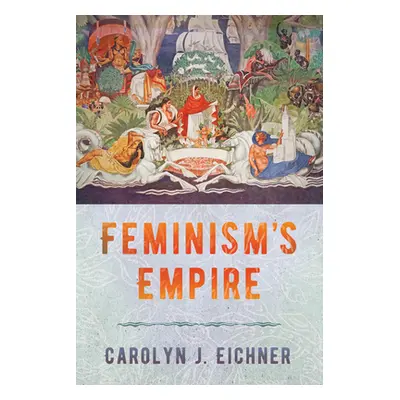 "Feminism's Empire" - "" ("Eichner Carolyn J.")