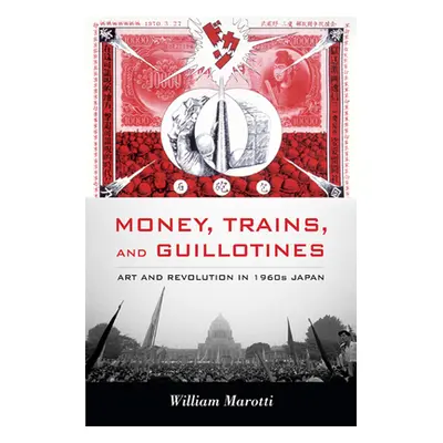 "Money, Trains, and Guillotines: Art and Revolution in 1960s Japan" - "" ("Marotti William")