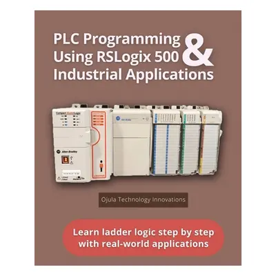 "PLC Programming Using RSLogix 500 & Industrial Applications: Learn ladder logic step by step wi