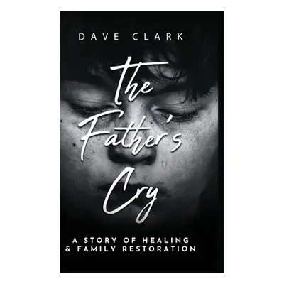 "The Father's Cry: A Father's Story of Self-Healing and Family Restoration" - "" ("Clark Dave")