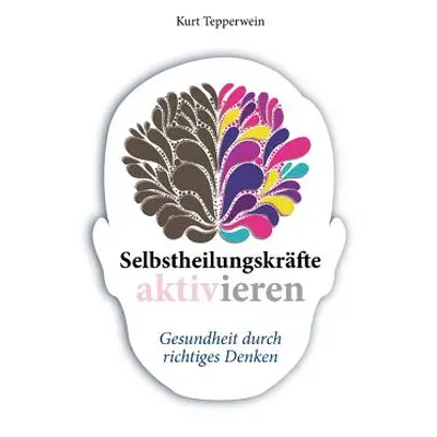 "Selbstheilungskrfte aktivieren: Gesundheit durch richtiges Denken" - "" ("Tepperwein Kurt")