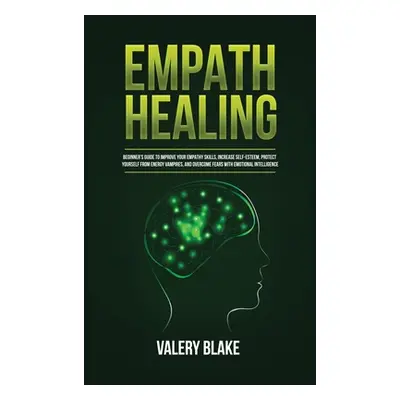 "Empath Healing: Beginner's Guide to Improve Your Empathy Skills, Increase Self-Esteem, Protect 