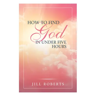 "How to Find God in Under Five Hours" - "" ("Jill Roberts")