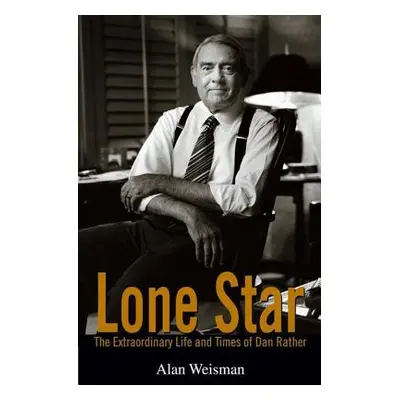 "Lone Star: The Extraordinary Life and Times of Dan Rather" - "" ("Weisman Alan")