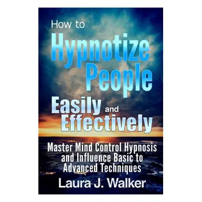 "How to Hypnotize People Easily and Effectively: Master Mind Control Hypnosis and Influence Basi