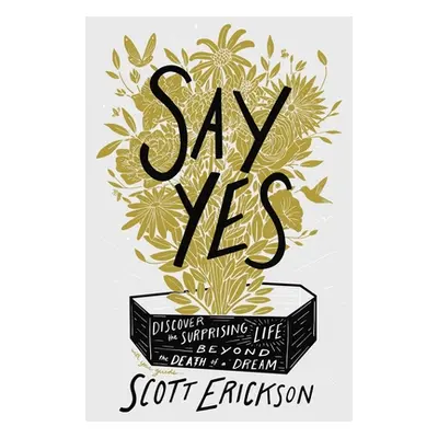 "Say Yes: Discover the Surprising Life Beyond the Death of a Dream" - "" ("Erickson Scott")