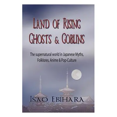 "Land of Rising Ghosts & Goblins: The Supernatural World in Japanese Myths, Folklores, Anime & P