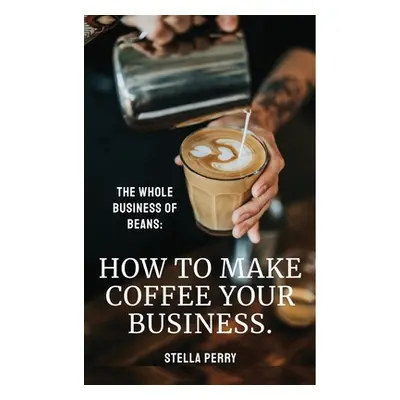 "The Whole Business of Beans: How to Make Coffee Your Business" - "" ("Perry Stella")