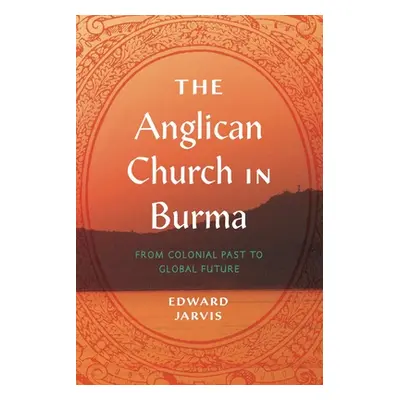 "The Anglican Church in Burma: From Colonial Past to Global Future" - "" ("Jarvis Edward")