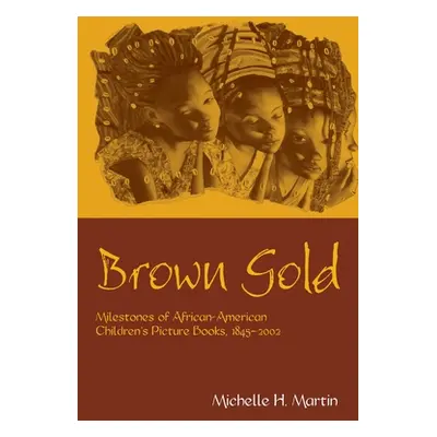 "Brown Gold: Milestones of African American Children's Picture Books, 1845-2002" - "" ("Martin M