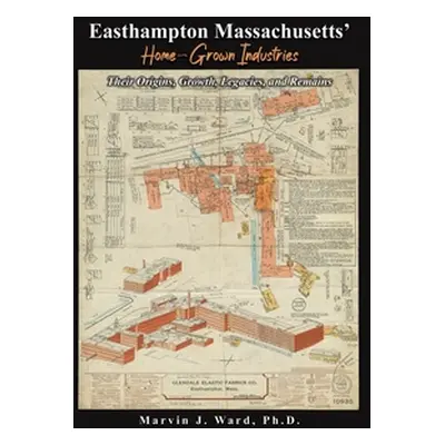 "Easthampton Massachusetts' Home-Grown Industries: Their Origins, Growth, Legacies, and Remains"