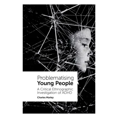 "Problematising Young People: A Critical Ethnographic Investigation of ADHD" - "" ("Marley Charl