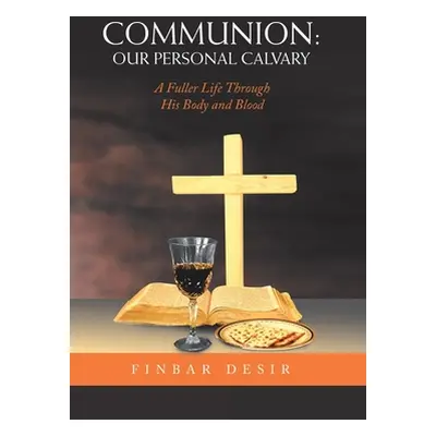 "Communion: Our Personal Calvary: A Fuller Life Through His Body and Blood" - "" ("Desir Finbar"