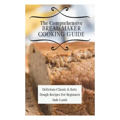 "The Comprehensive Bread Maker Cooking Guide: Delicious Classic & Keto Dough Recipes For Beginne