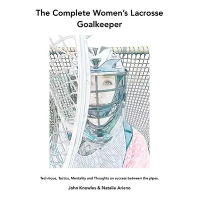 "The Complete Women's Lacrosse Goalkeeper: Technique, Tactics, Mentality and Thoughts on success