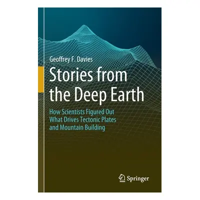 "Stories from the Deep Earth: How Scientists Figured Out What Drives Tectonic Plates and Mountai