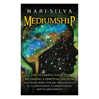 "Mediumship: The Ultimate Guide to Becoming a Spiritual Medium and Developing Psychic Abilities 