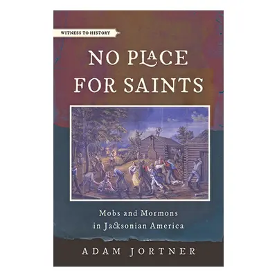 "No Place for Saints: Mobs and Mormons in Jacksonian America" - "" ("Jortner Adam")