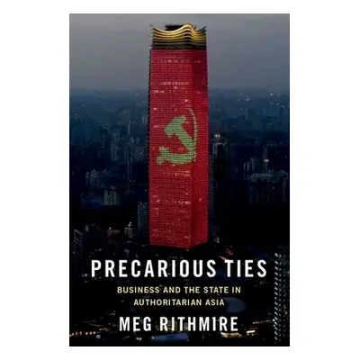 "Precarious Ties: Business and the State in Authoritarian Asia" - "" ("Rithmire Meg")