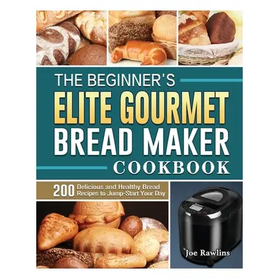 "The Beginner's Elite Gourmet Bread Maker Cookbook: 200 Delicious and Healthy Bread Recipes to J