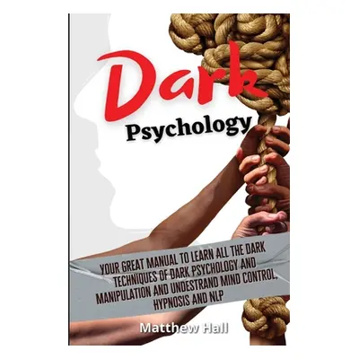 "Dark Psychology: Your Great Manual To Learn All The Dark Techniques Of Dark Psychology And Mani