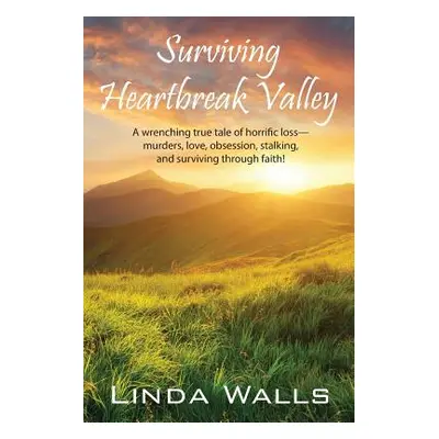 "Surviving Heartbreak Valley: A wrenching true tale of horrific loss-murders, love, obsession, s