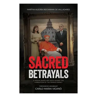 "Sacred Betrayals: A widow raises her voice against the corruption of the Francis papacy: A wido