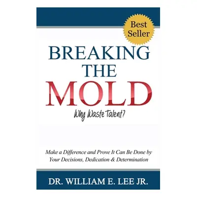 "Breaking the Mold - Why Waste Talent?: Make a Difference and Prove It Can Be Done by Your Decis